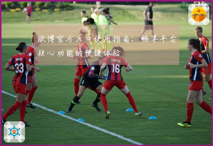欧博官方入口使用指南：畅享平台核心功能的便捷体验