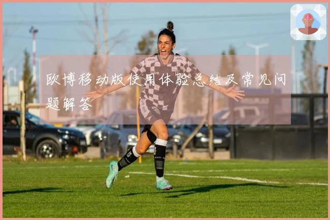 欧博移动版使用体验总结及常见问题解答