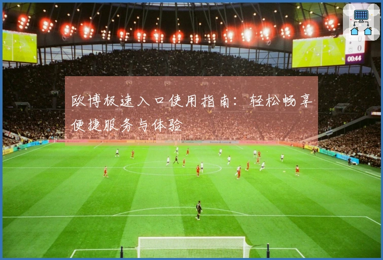 欧博极速入口使用指南：轻松畅享便捷服务与体验