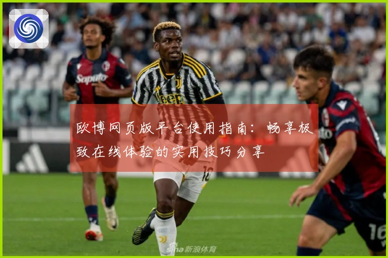 欧博网页版平台使用指南：畅享极致在线体验的实用技巧分享