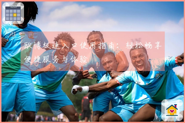 欧博极速入口使用指南：轻松畅享便捷服务与体验
