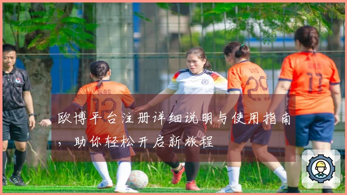 欧博平台注册详细说明与使用指南,助你轻松开启新旅程