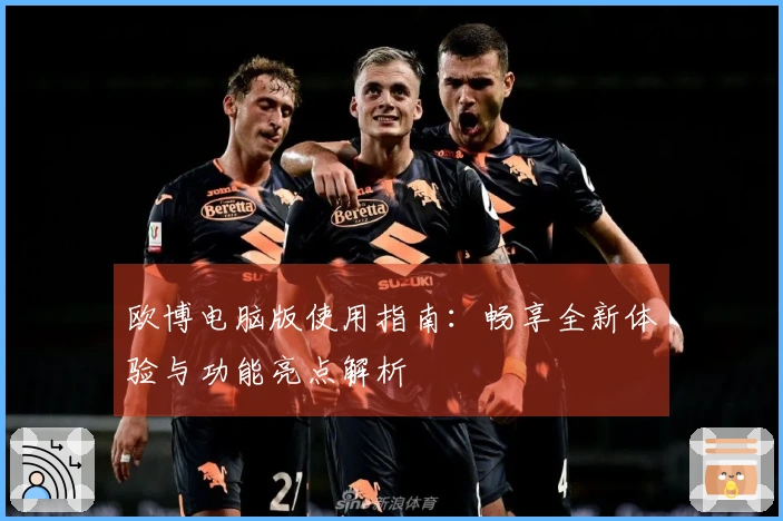 欧博电脑版使用指南:畅享全新体验与功能亮点解析