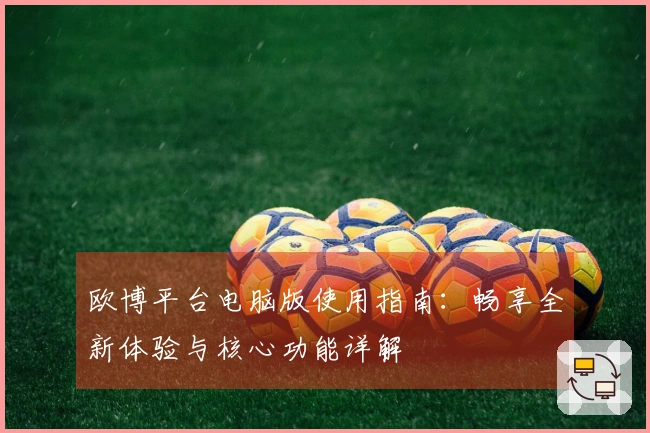 欧博平台电脑版使用指南：畅享全新体验与核心功能详解