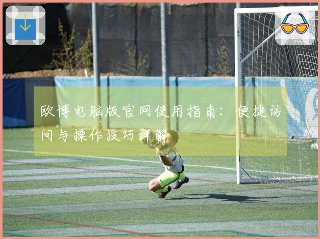 欧博电脑版官网使用指南:便捷访问与操作技巧详解