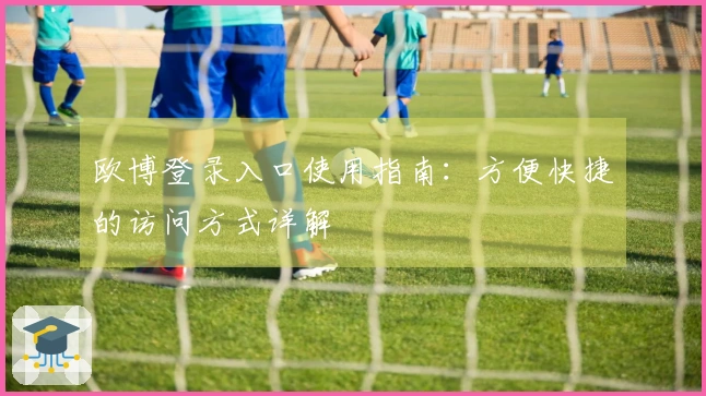 欧博登录入口使用指南：方便快捷的访问方式详解