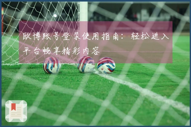 欧博账号登录使用指南:轻松进入平台畅享精彩内容