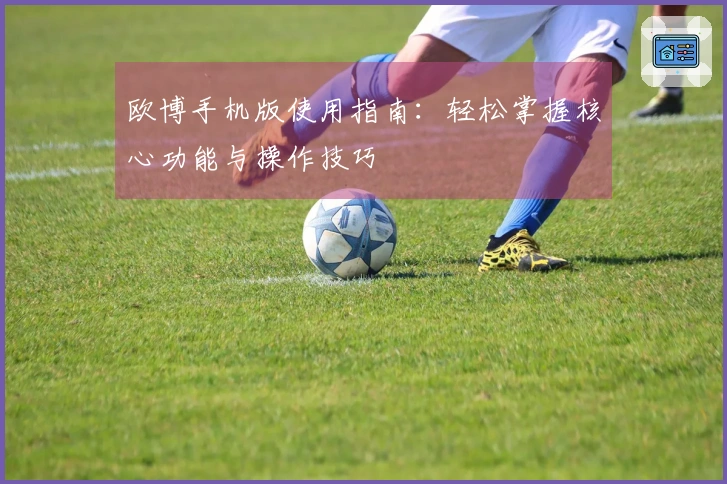 欧博手机版使用指南：轻松掌握核心功能与操作技巧