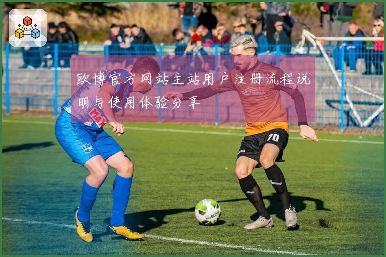 欧博官方网站主站用户注册流程说明与使用体验分享