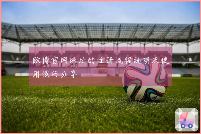欧博官网地址的注册流程说明及使用技巧分享
