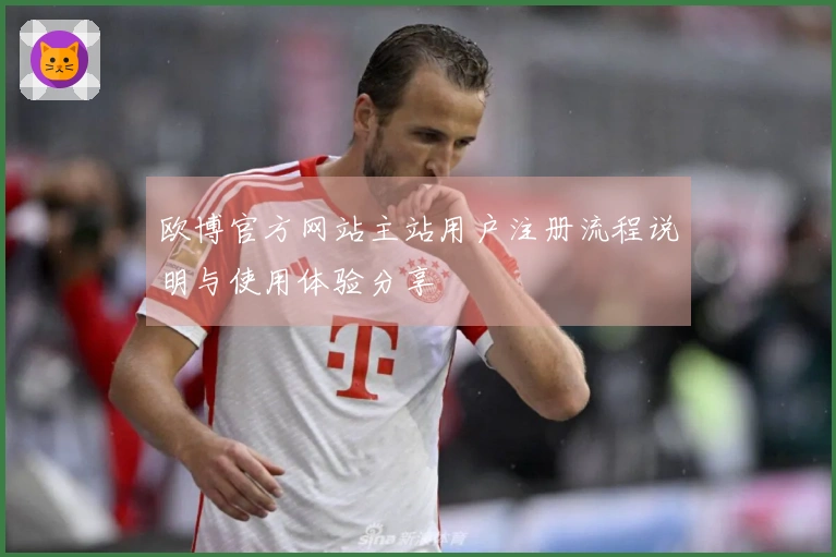 欧博官方网站主站用户注册流程说明与使用体验分享
