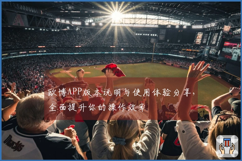 欧博APP版本说明与使用体验分享，全面提升你的操作效率